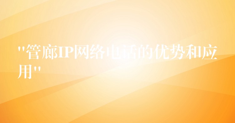  “管廊IP網(wǎng)絡(luò)電話的優(yōu)勢(shì)和應(yīng)用”