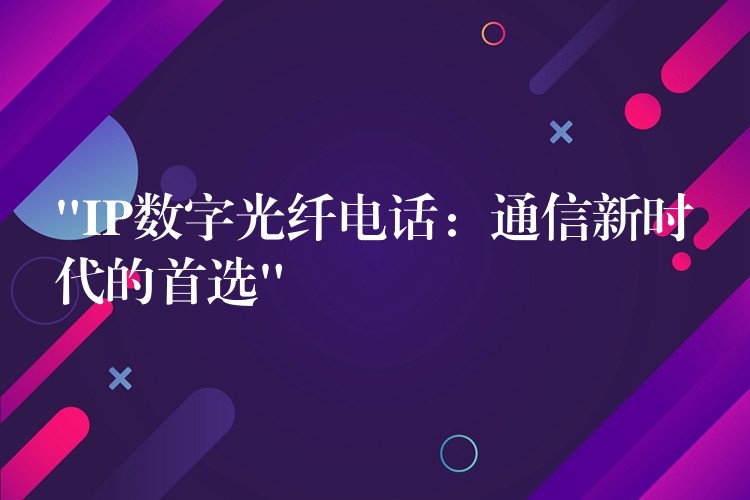 “IP數(shù)字光纖電話:通信新時(shí)代的首選” “IP數(shù)字光纖電話:通信新時(shí)代的首選”