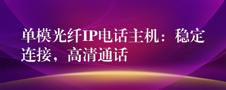  單模光纖IP電話主機：穩(wěn)定連接，高清通話