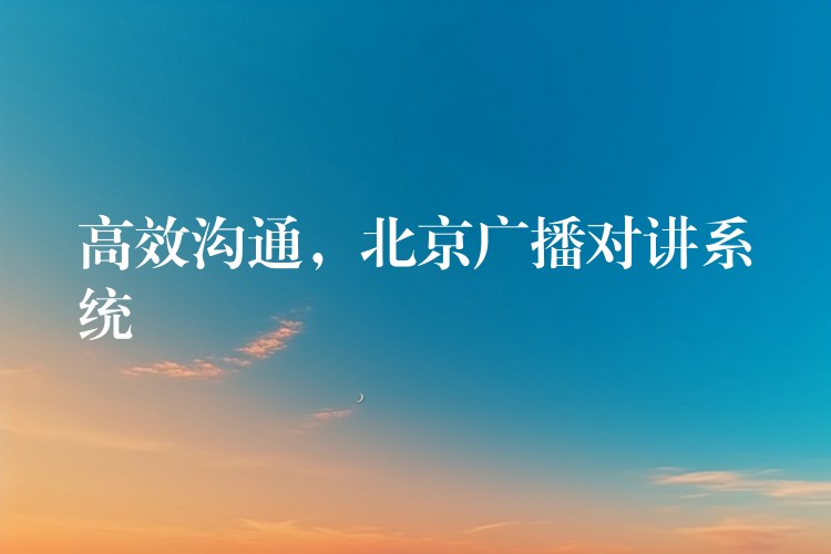  高效溝通，北京廣播對(duì)講系統(tǒng)