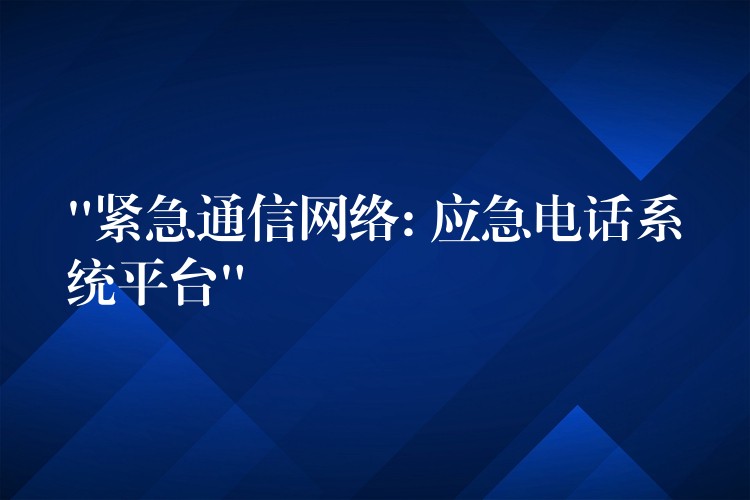  “緊急通信網(wǎng)絡(luò): 應(yīng)急電話系統(tǒng)平臺(tái)”