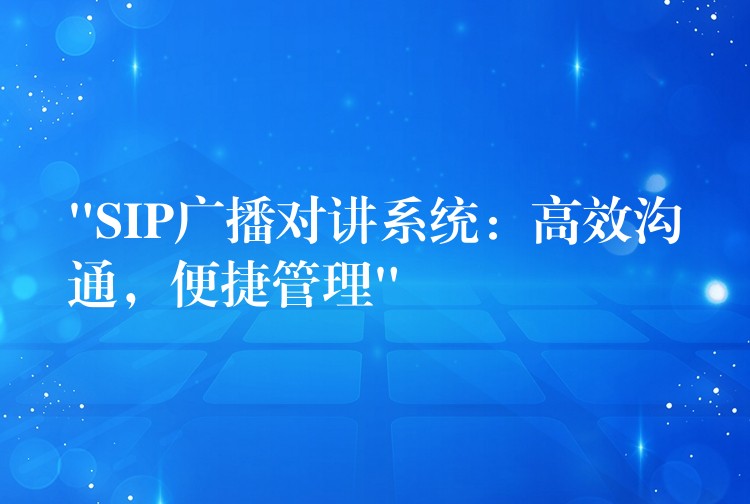 “SIP廣播對講系統(tǒng)：高效溝通，便捷管理”