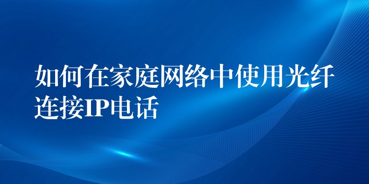 如何在家庭網(wǎng)絡(luò)中使用光纖連接IP電話 如何在家庭網(wǎng)絡(luò)中使用光纖連接IP電話