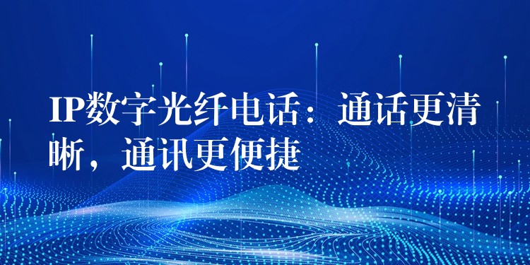  IP數(shù)字光纖電話：通話更清晰，通訊更便捷