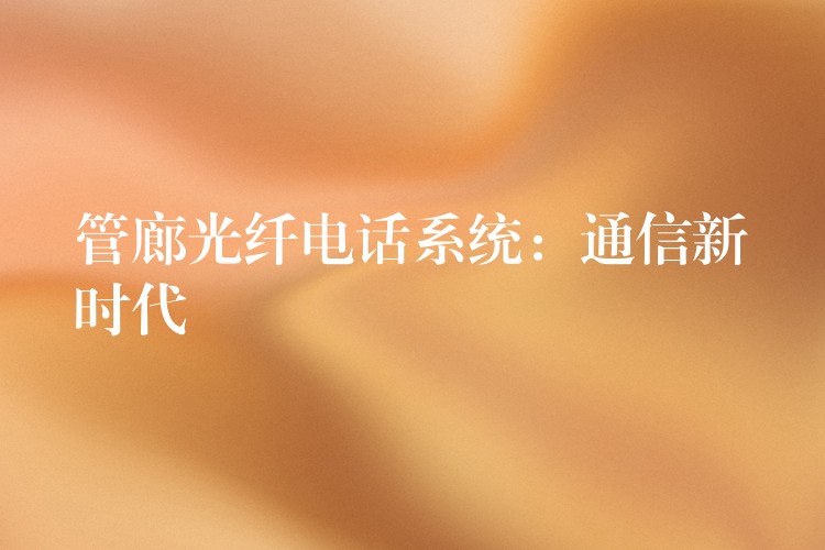  管廊光纖電話系統(tǒng)：通信新時(shí)代