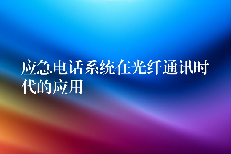  應急電話系統(tǒng)在光纖通訊時代的應用