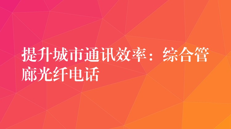 提升城市通訊效率:綜合管廊光纖電話 提升城市通訊效率:綜合管廊光纖電話