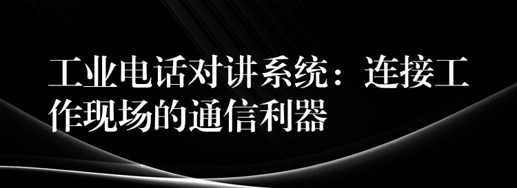  工業(yè)電話對(duì)講系統(tǒng)：連接工作現(xiàn)場(chǎng)的通信利器
