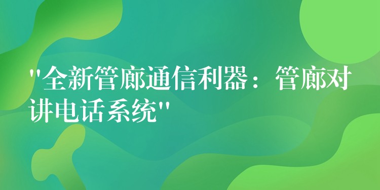  “全新管廊通信利器：管廊對(duì)講電話系統(tǒng)”