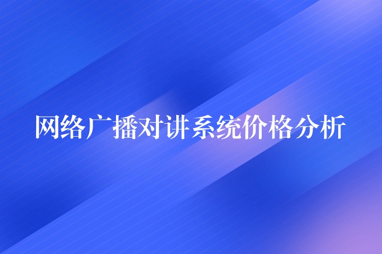 網(wǎng)絡廣播對講系統(tǒng)價格分析 網(wǎng)絡廣播對講系統(tǒng)價格分析
