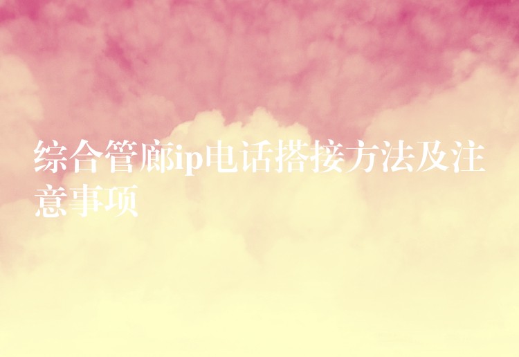  綜合管廊ip電話搭接方法及注意事項(xiàng)