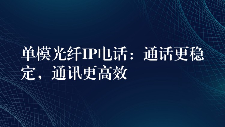 單模光纖IP電話：通話更穩(wěn)定，通訊更高效