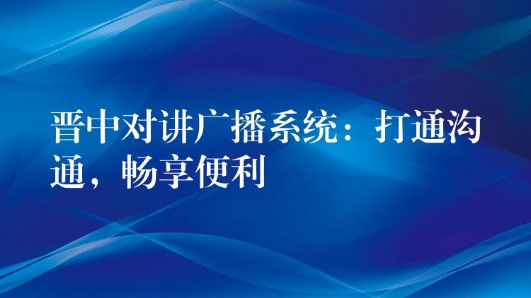  晉中對(duì)講廣播系統(tǒng)：打通溝通，暢享便利