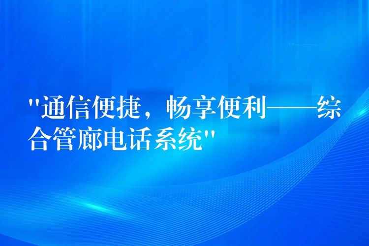  “通信便捷，暢享便利——綜合管廊電話系統(tǒng)”
