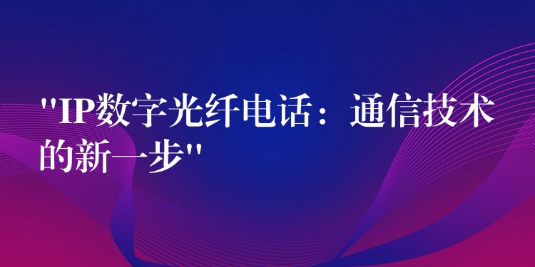“IP數(shù)字光纖電話：通信技術(shù)的新一步”