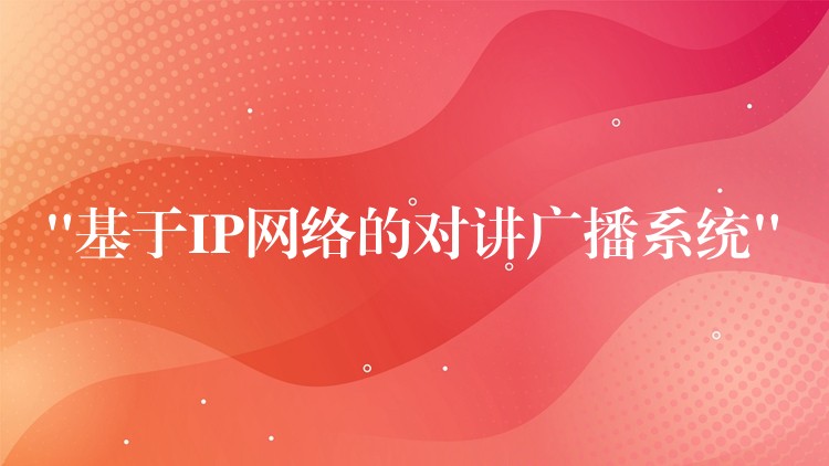  “基于IP網(wǎng)絡(luò)的對講廣播系統(tǒng)”