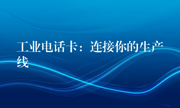  工業(yè)電話(huà)卡：連接你的生產(chǎn)線(xiàn)