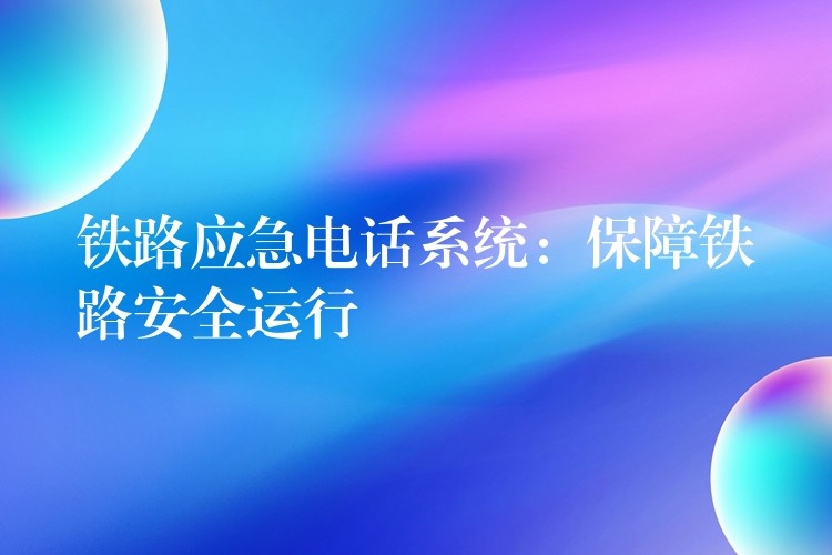 鐵路應(yīng)急電話系統(tǒng)：保障鐵路安全運(yùn)行