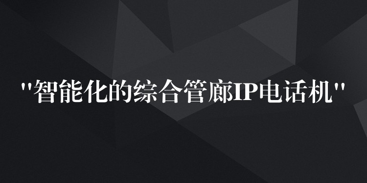  “智能化的綜合管廊IP電話機”