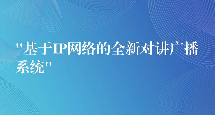 “基于IP網(wǎng)絡(luò)的全新對(duì)講廣播系統(tǒng)” “基于IP網(wǎng)絡(luò)的全新對(duì)講廣播系統(tǒng)”