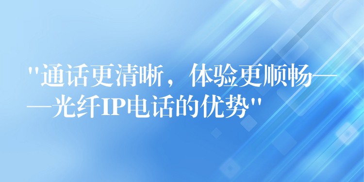  “通話更清晰，體驗(yàn)更順暢——光纖IP電話的優(yōu)勢(shì)”