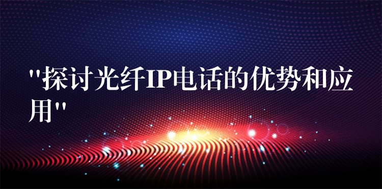 “探討光纖IP電話的優(yōu)勢和應(yīng)用” “探討光纖IP電話的優(yōu)勢和應(yīng)用”