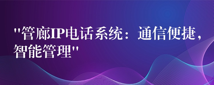  “管廊IP電話系統(tǒng)：通信便捷，智能管理”