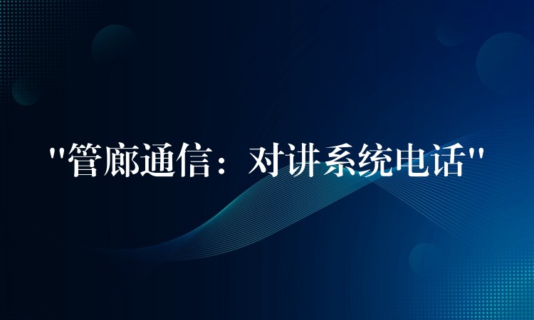 “管廊通信:對講系統(tǒng)電話” “管廊通信:對講系統(tǒng)電話”
