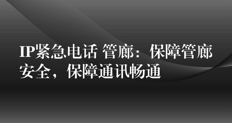  IP緊急電話 管廊：保障管廊安全，保障通訊暢通