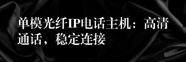 單模光纖IP電話主機(jī)：高清通話，穩(wěn)定連接