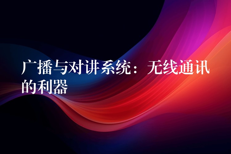  廣播與對(duì)講系統(tǒng)：無線通訊的利器