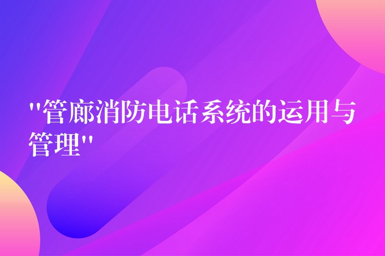  “管廊消防電話系統(tǒng)的運(yùn)用與管理”