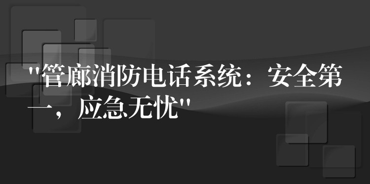  “管廊消防電話系統(tǒng)：安全第一，應(yīng)急無(wú)憂”
