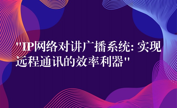  “IP網(wǎng)絡(luò)對講廣播系統(tǒng): 實(shí)現(xiàn)遠(yuǎn)程通訊的效率利器”