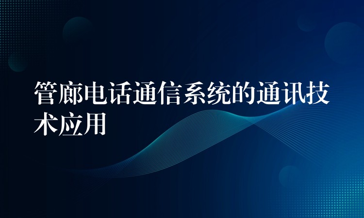 管廊電話通信系統(tǒng)的通訊技術(shù)應(yīng)用 管廊電話通信系統(tǒng)的通訊技術(shù)應(yīng)用