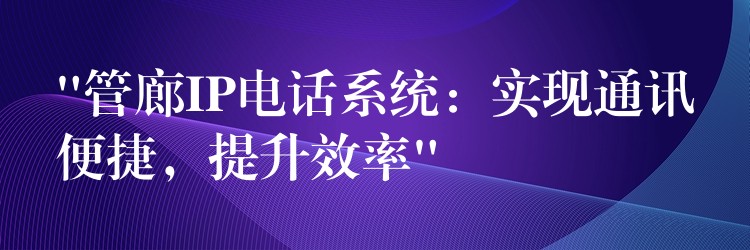  “管廊IP電話系統(tǒng)：實現(xiàn)通訊便捷，提升效率”