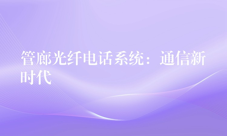  管廊光纖電話系統(tǒng)：通信新時代