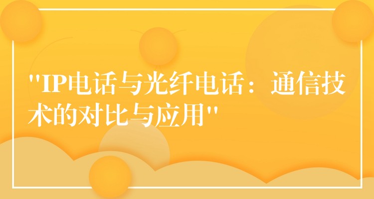  “IP電話與光纖電話：通信技術(shù)的對(duì)比與應(yīng)用”