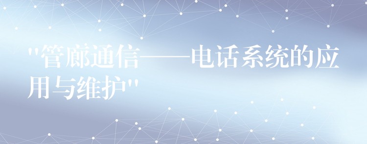  “管廊通信——電話系統(tǒng)的應(yīng)用與維護(hù)”
