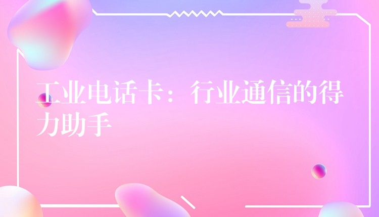  工業(yè)電話卡：行業(yè)通信的得力助手