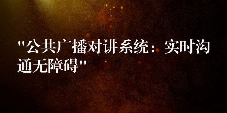 “公共廣播對講系統(tǒng):實時溝通無障礙” “公共廣播對講系統(tǒng):實時溝通無障礙”