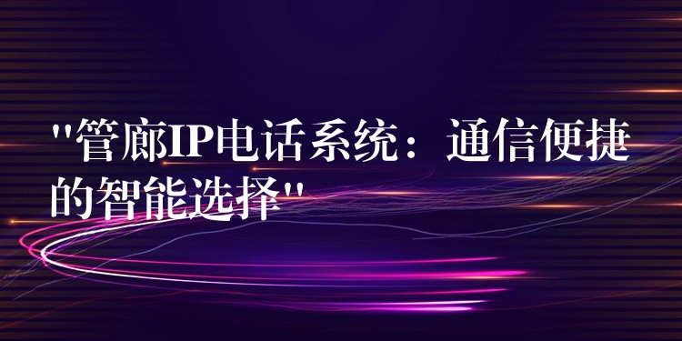 “管廊IP電話系統(tǒng):通信便捷的智能選擇” “管廊IP電話系統(tǒng):通信便捷的智能選擇”