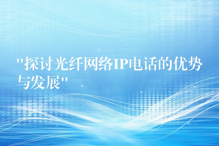  “探討光纖網(wǎng)絡(luò)IP電話的優(yōu)勢與發(fā)展”