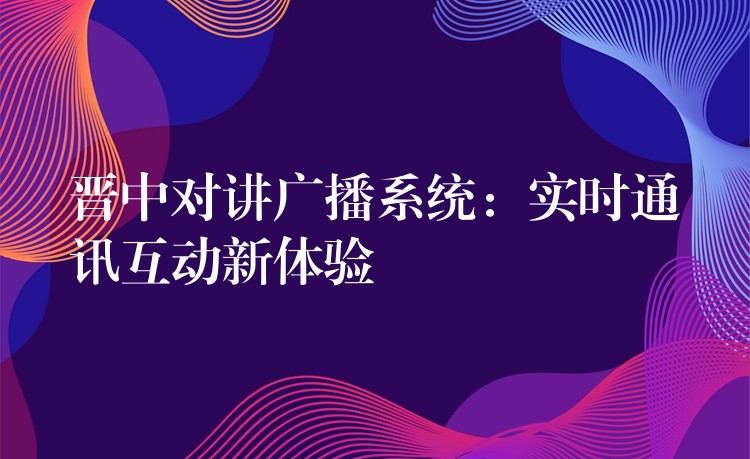  晉中對(duì)講廣播系統(tǒng)：實(shí)時(shí)通訊互動(dòng)新體驗(yàn)