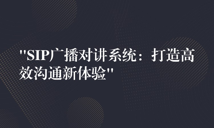  “SIP廣播對講系統(tǒng)：打造高效溝通新體驗”