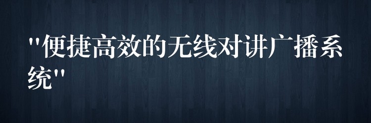 “便捷高效的無線對講廣播系統(tǒng)” “便捷高效的無線對講廣播系統(tǒng)”