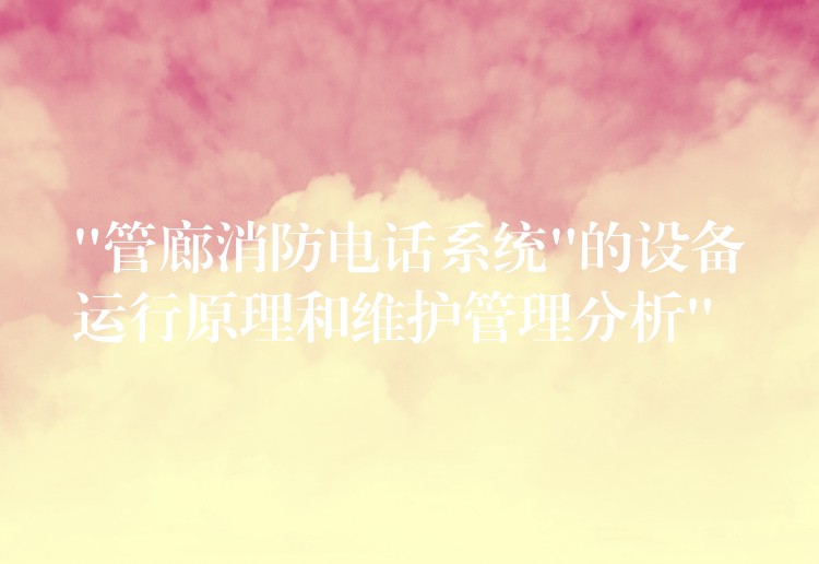  “管廊消防電話系統(tǒng)”的設(shè)備運(yùn)行原理和維護(hù)管理分析”