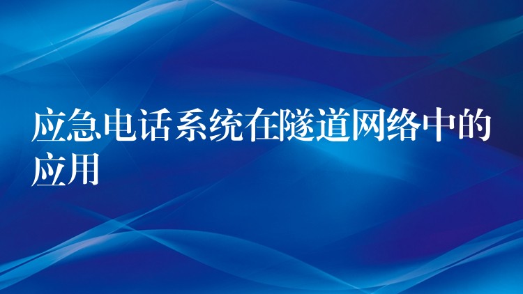 應(yīng)急電話系統(tǒng)在隧道網(wǎng)絡(luò)中的應(yīng)用 應(yīng)急電話系統(tǒng)在隧道網(wǎng)絡(luò)中的應(yīng)用