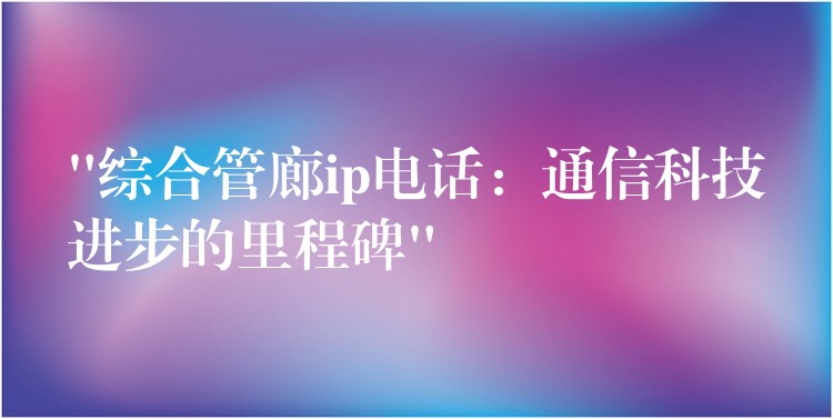  “綜合管廊ip電話：通信科技進(jìn)步的里程碑”