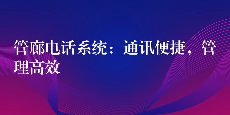  管廊電話系統(tǒng)：通訊便捷，管理高效